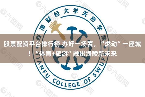 股票配资平台排行榜 办好一场赛，“燃动”一座城！“体育+旅游”融出海陵新未来