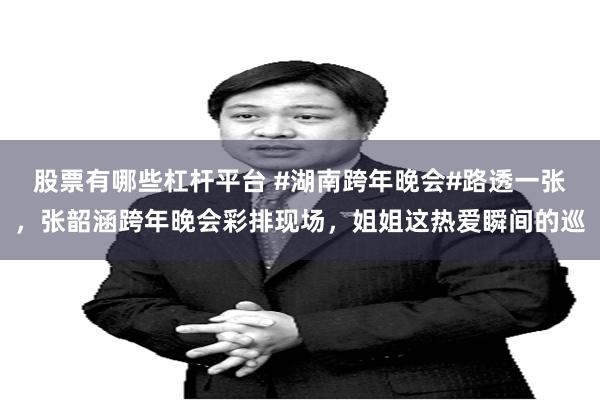 股票有哪些杠杆平台 #湖南跨年晚会#路透一张，张韶涵跨年晚会彩排现场，姐姐这热爱瞬间的巡