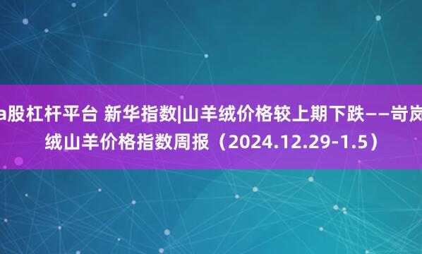 a股杠杆平台 新华指数|山羊绒价格较上期下跌——岢岚绒山羊价格指数周报（2024.12.29-1.5）