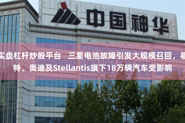 实盘杠杆炒股平台   三星电池故障引发大规模召回，福特、奥迪及Stellantis旗下18万辆汽车受影响