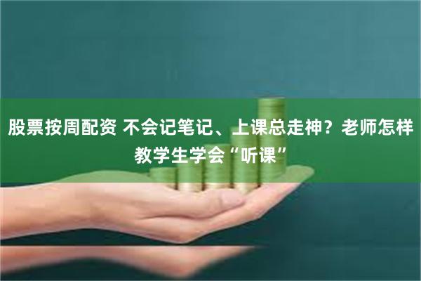 股票按周配资 不会记笔记、上课总走神？老师怎样教学生学会“听课”