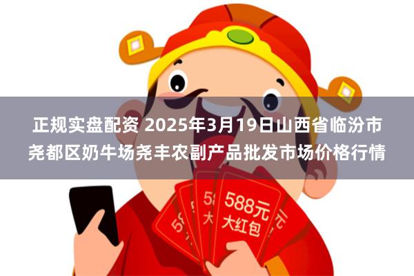 正规实盘配资 2025年3月19日山西省临汾市尧都区奶牛场尧丰农副产品批发市场价格行情
