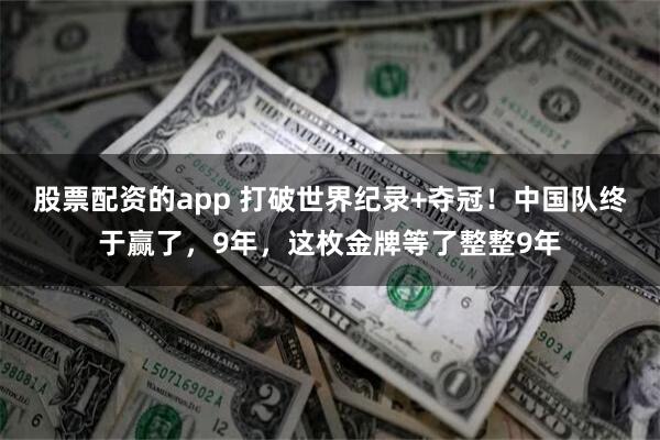 股票配资的app 打破世界纪录+夺冠！中国队终于赢了，9年，这枚金牌等了整整9年