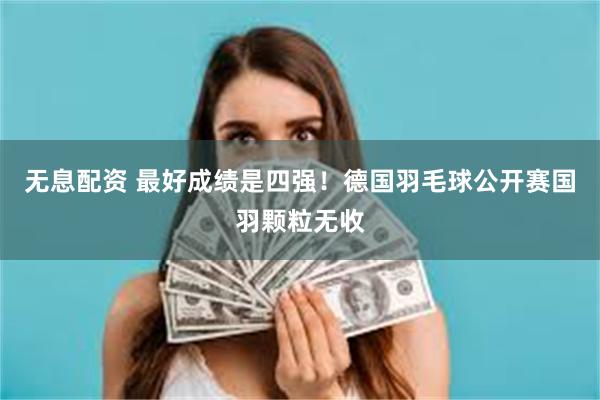 无息配资 最好成绩是四强！德国羽毛球公开赛国羽颗粒无收