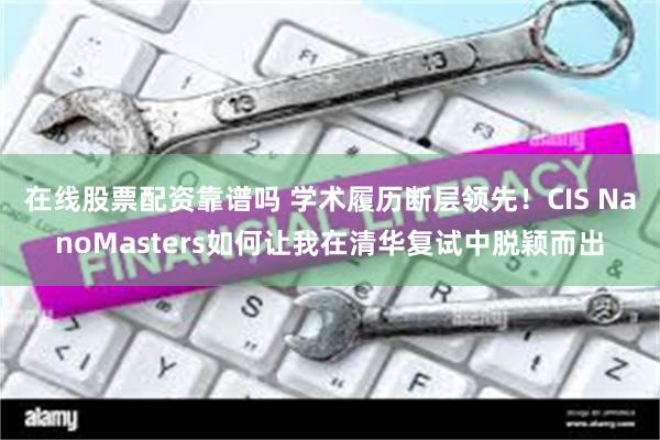 在线股票配资靠谱吗 学术履历断层领先！CIS NanoMasters如何让我在清华复试中脱颖而出
