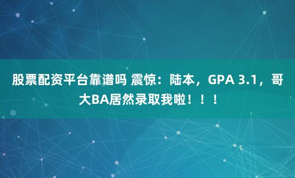 股票配资平台靠谱吗 震惊：陆本，GPA 3.1，哥大BA居然录取我啦！！！