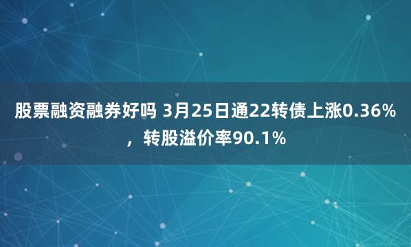股票融资融券好吗 3月25日通22转债上涨0.36%，转股溢价率90.1%
