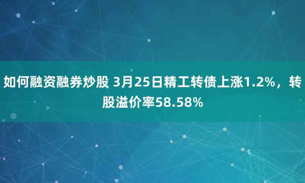 如何融资融券炒股 3月25日精工转债上涨1.2%，转股溢价率58.58%