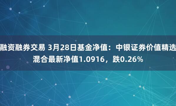 融资融券交易 3月28日基金净值：中银证券价值精选混合最新净值1.0916，跌0.26%