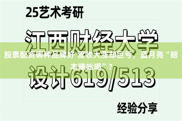股票配资哪种品牌好 营收大涨却巨亏，蓝月亮“赔本赚吆喝”？