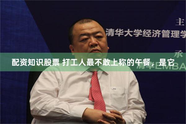 配资知识股票 打工人最不敢上称的午餐，是它