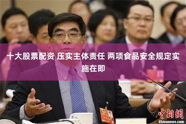十大股票配资 压实主体责任 两项食品安全规定实施在即
