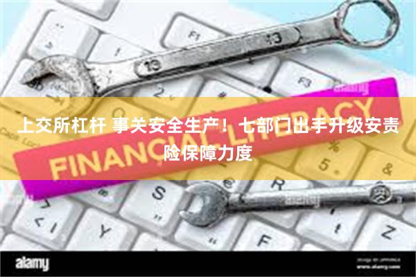 上交所杠杆 事关安全生产！七部门出手升级安责险保障力度