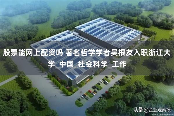 股票能网上配资吗 著名哲学学者吴根友入职浙江大学_中国_社会科学_工作