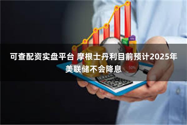 可查配资实盘平台 摩根士丹利目前预计2025年美联储不会降息