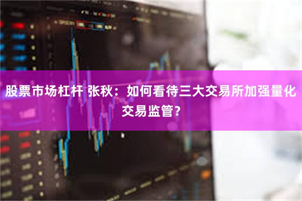 股票市场杠杆 张秋：如何看待三大交易所加强量化交易监管？