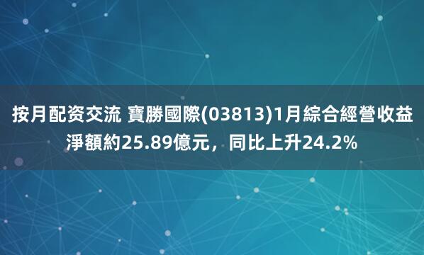 按月配资交流 寶勝國際(03813)1月綜合經營收益淨額約25.89億元，同比上升24.2%