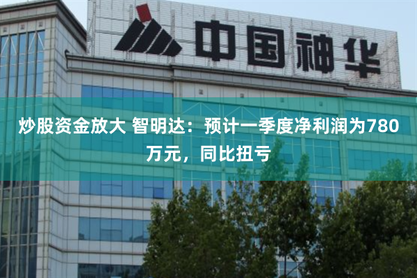 炒股资金放大 智明达：预计一季度净利润为780万元，同比扭亏