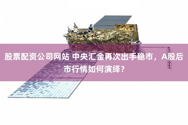 股票配资公司网站 中央汇金再次出手稳市，A股后市行情如何演绎？