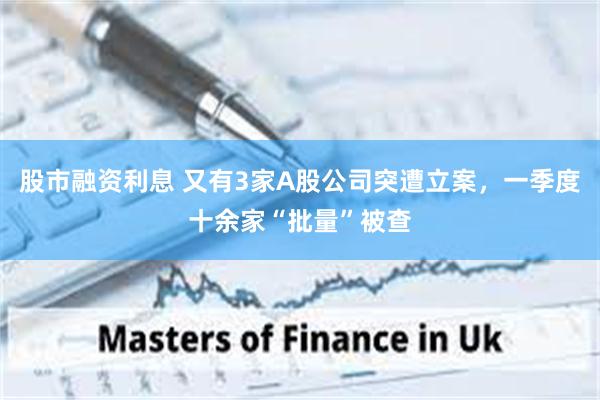 股市融资利息 又有3家A股公司突遭立案，一季度十余家“批量”被查