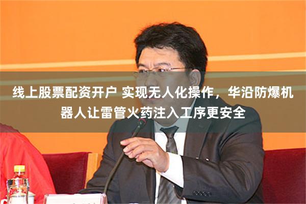 线上股票配资开户 实现无人化操作，华沿防爆机器人让雷管火药注入工序更安全