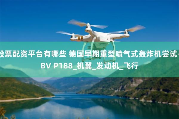 股票配资平台有哪些 德国早期重型喷气式轰炸机尝试—BV P188_机翼_发动机_飞行