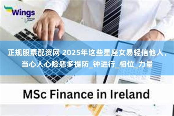 正规股票配资网 2025年这些星座女易轻信他人，当心人心险恶多提防_钟进行_相位_力量