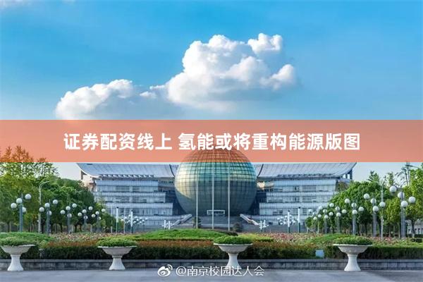 证券配资线上 氢能或将重构能源版图