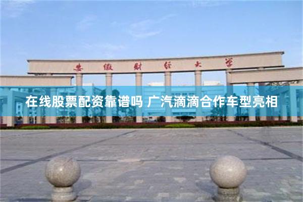 在线股票配资靠谱吗 广汽滴滴合作车型亮相