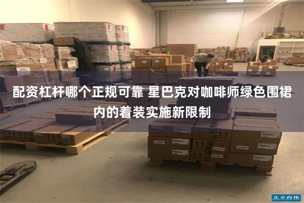 配资杠杆哪个正规可靠 星巴克对咖啡师绿色围裙内的着装实施新限制
