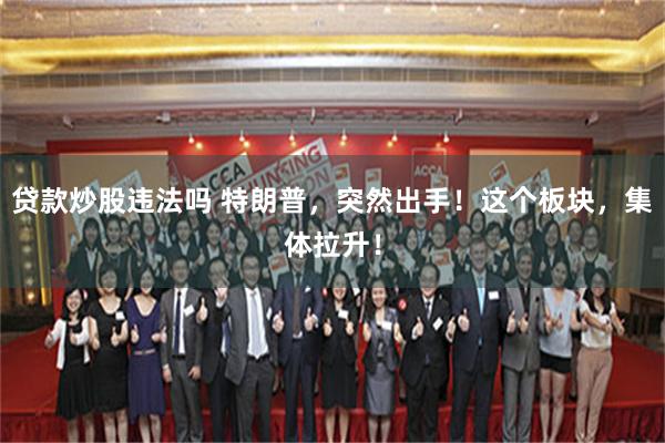 贷款炒股违法吗 特朗普，突然出手！这个板块，集体拉升！