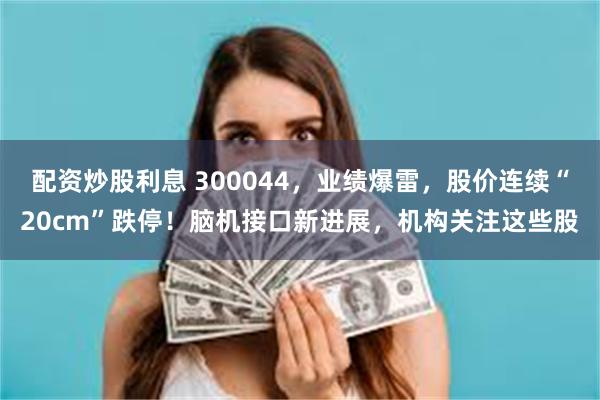 配资炒股利息 300044，业绩爆雷，股价连续“20cm”跌停！脑机接口新进展，机构关注这些股