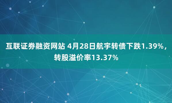 互联证劵融资网站 4月28日航宇转债下跌1.39%，转股溢价率13.37%