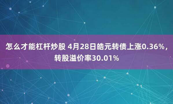 怎么才能杠杆炒股 4月28日皓元转债上涨0.36%，转股溢价率30.01%