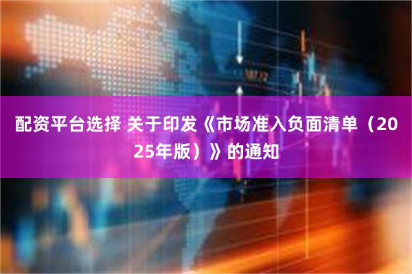 配资平台选择 关于印发《市场准入负面清单（2025年版）》的通知