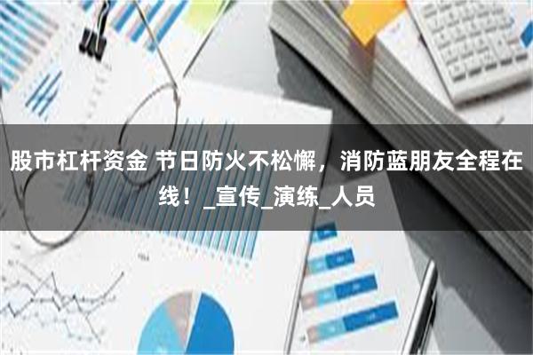 股市杠杆资金 节日防火不松懈，消防蓝朋友全程在线！_宣传_演练_人员
