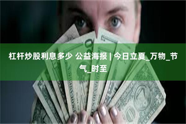 杠杆炒股利息多少 公益海报 | 今日立夏_万物_节气_时至