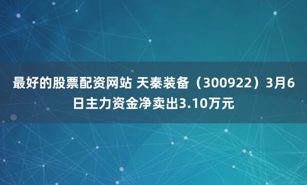 最好的股票配资网站 天秦装备（300922）3月6日主力资金净卖出3.10万元