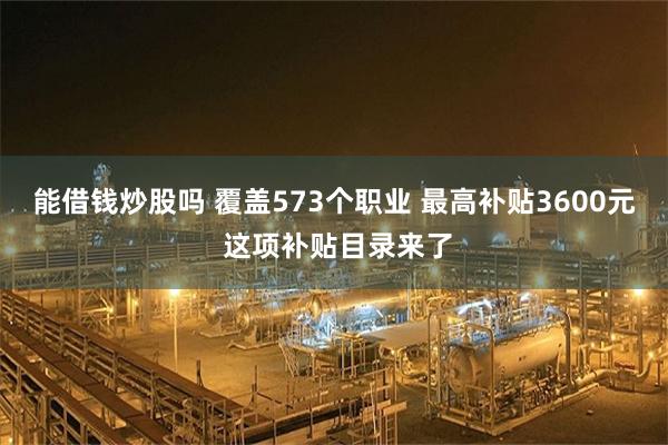 能借钱炒股吗 覆盖573个职业 最高补贴3600元 这项补贴目录来了