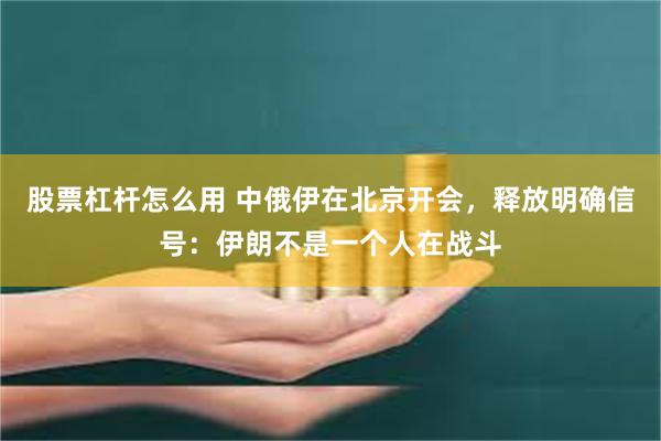 股票杠杆怎么用 中俄伊在北京开会，释放明确信号：伊朗不是一个人在战斗