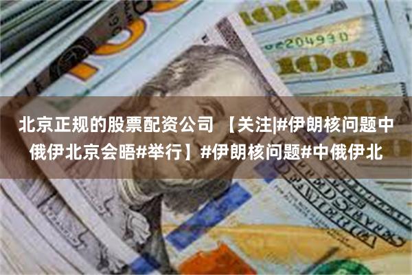 北京正规的股票配资公司 【关注|#伊朗核问题中俄伊北京会晤#举行】#伊朗核问题#中俄伊北