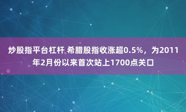炒股指平台杠杆 希腊股指收涨超0.5%，为2011年2月份以来首次站上1700点关口