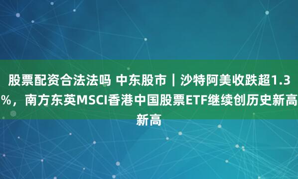 股票配资合法法吗 中东股市｜沙特阿美收跌超1.3%，南方东英MSCI香港中国股票ETF继续创历史新高