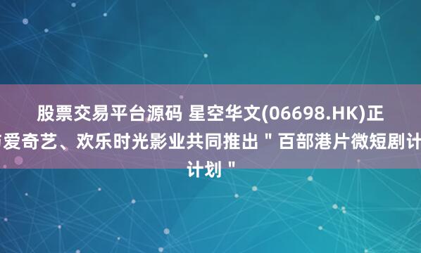 股票交易平台源码 星空华文(06698.HK)正式与爱奇艺、欢乐时光影业共同推出＂百部港片微短剧计划＂