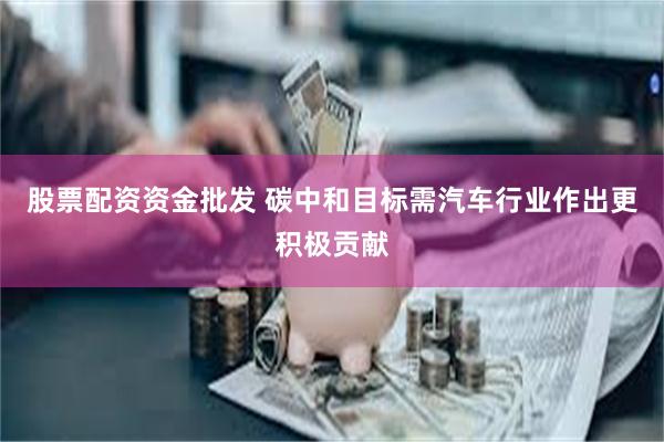股票配资资金批发 碳中和目标需汽车行业作出更积极贡献