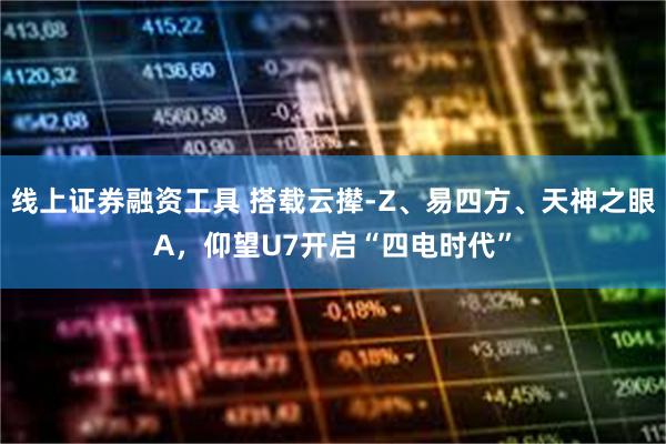 线上证券融资工具 搭载云撵-Z、易四方、天神之眼A，仰望U7开启“四电时代”