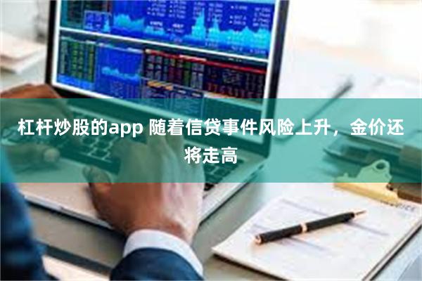 杠杆炒股的app 随着信贷事件风险上升，金价还将走高