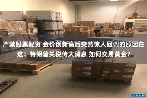 严禁股票配资 金价创新高后突然惊人回调的原因在这！特朗普关税传大消息 如何交易黄金？