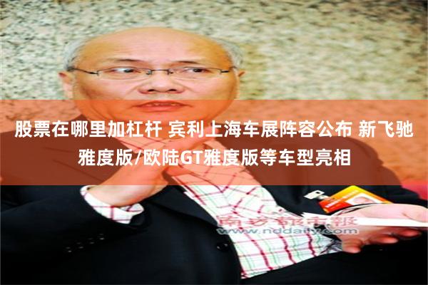 股票在哪里加杠杆 宾利上海车展阵容公布 新飞驰雅度版/欧陆GT雅度版等车型亮相