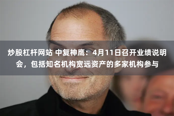 炒股杠杆网站 中复神鹰：4月11日召开业绩说明会，包括知名机构宽远资产的多家机构参与